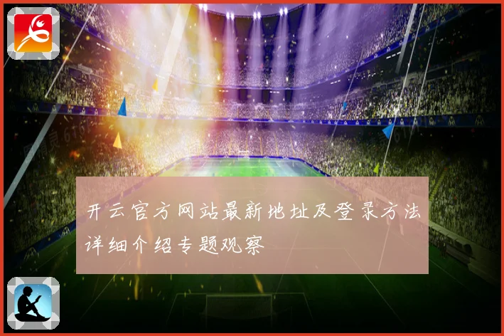 开云官方网站最新地址及登录方法详细介绍专题观察
