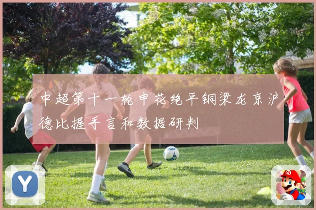 中超第十一轮申花绝平铜梁龙京沪德比握手言和数据研判