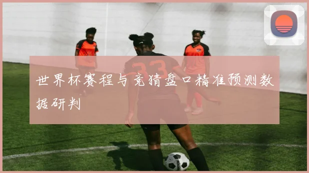 世界杯赛程与竞猜盘口精准预测数据研判