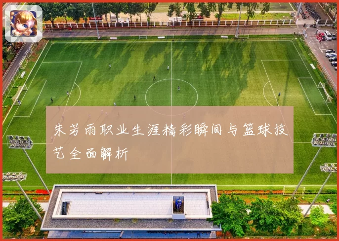 朱芳雨职业生涯精彩瞬间与篮球技艺全面解析