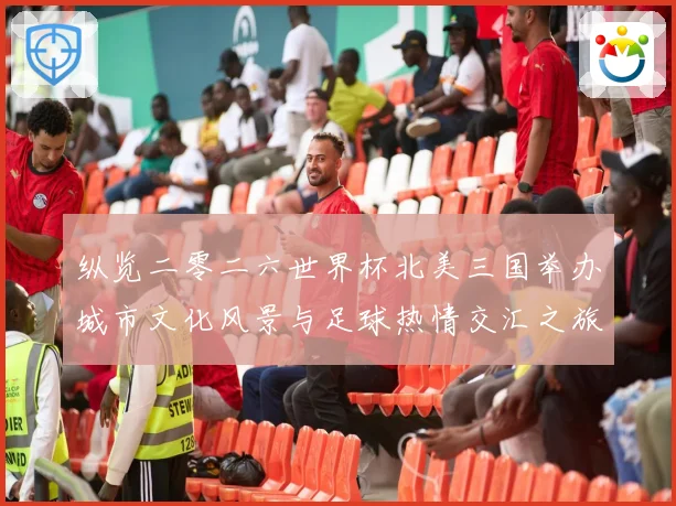 纵览二零二六世界杯北美三国举办城市文化风景与足球热情交汇之旅赛事前瞻