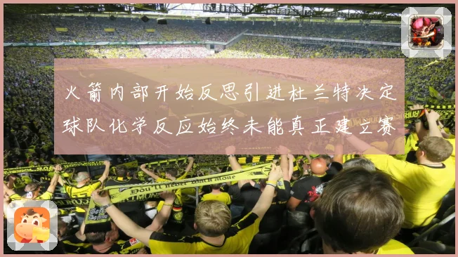 火箭内部开始反思引进杜兰特决定球队化学反应始终未能真正建立赛场复盘