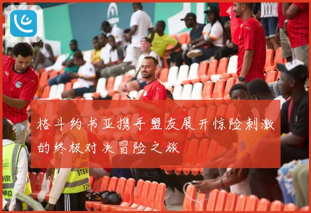 格斗约书亚携手盟友展开惊险刺激的终极对决冒险之旅
