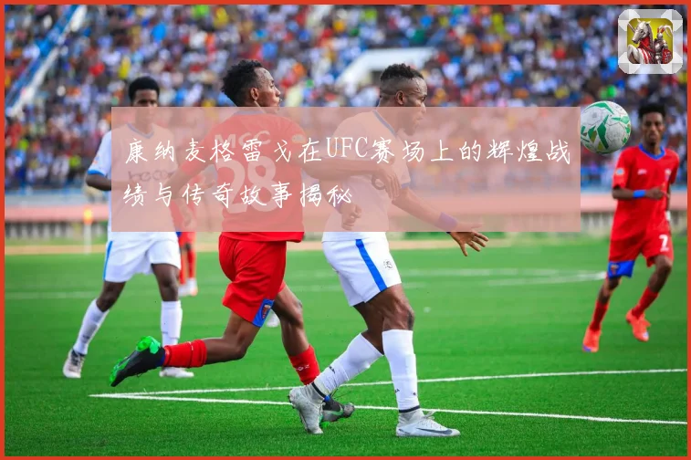 康纳麦格雷戈在UFC赛场上的辉煌战绩与传奇故事揭秘