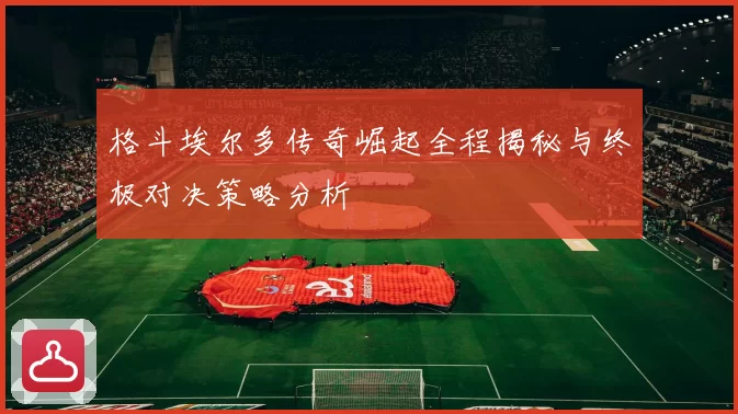 格斗埃尔多传奇崛起全程揭秘与终极对决策略分析