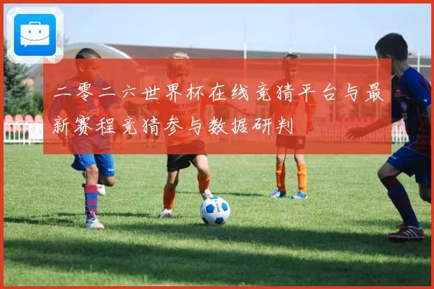 二零二六世界杯在线竞猜平台与最新赛程竞猜参与数据研判