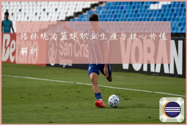 格林统治篮球职业生涯与核心价值解析