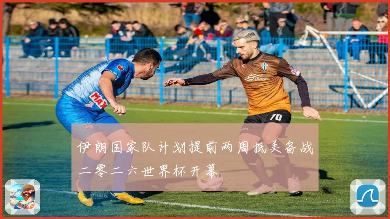 伊朗国家队计划提前两周抵美备战二零二六世界杯开幕