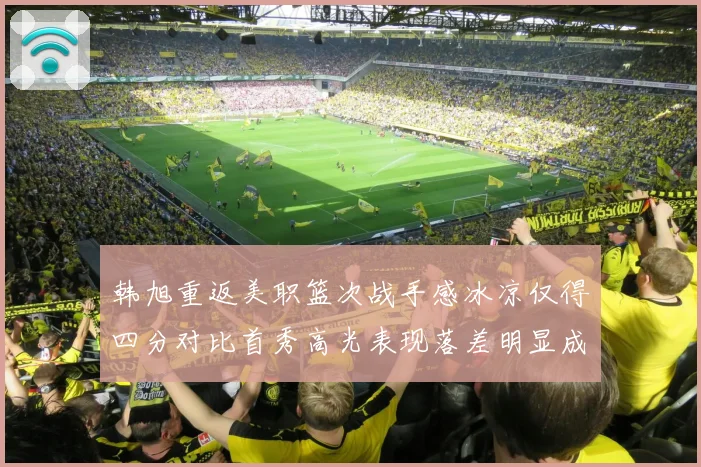 韩旭重返美职篮次战手感冰凉仅得四分对比首秀高光表现落差明显成长观察