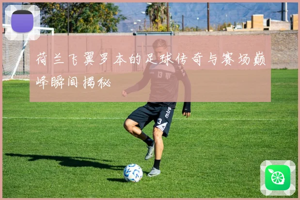 荷兰飞翼罗本的足球传奇与赛场巅峰瞬间揭秘