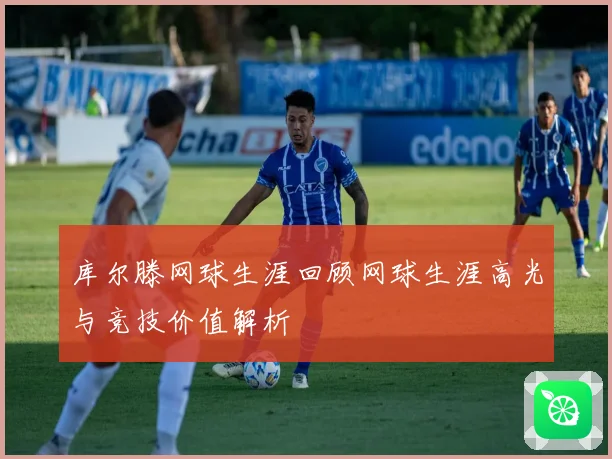 库尔滕网球生涯回顾网球生涯高光与竞技价值解析