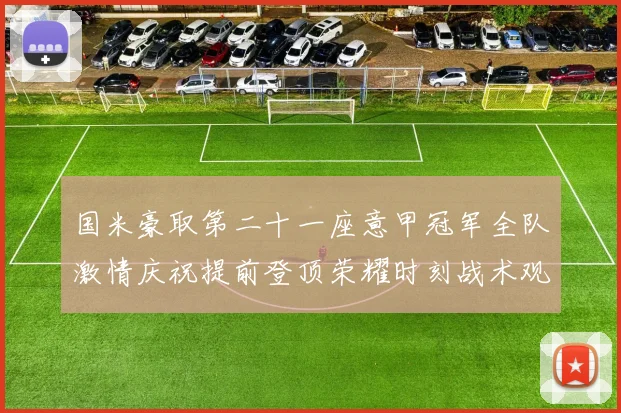 国米豪取第二十一座意甲冠军全队激情庆祝提前登顶荣耀时刻战术观察