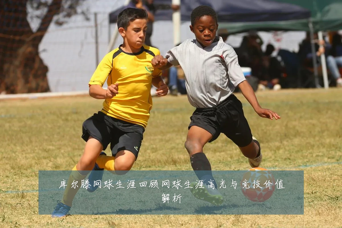库尔滕网球生涯回顾网球生涯高光与竞技价值解析