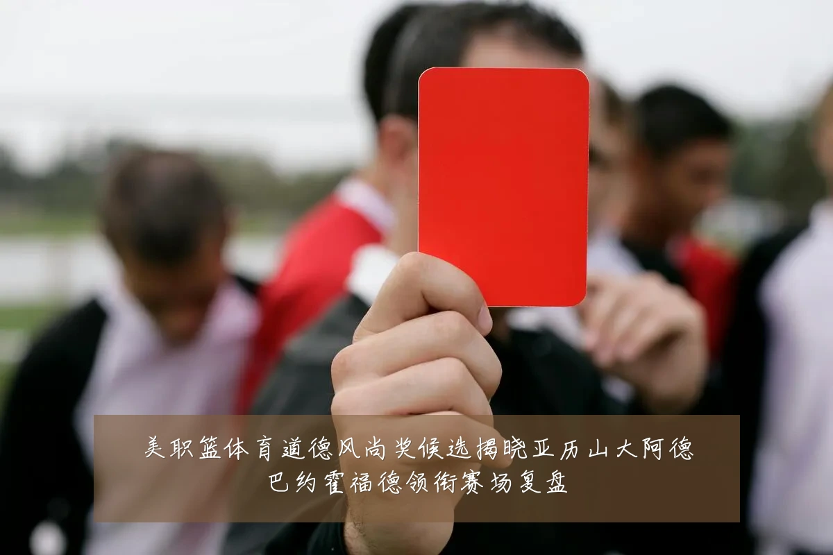 美职篮体育道德风尚奖候选揭晓亚历山大阿德巴约霍福德领衔赛场复盘