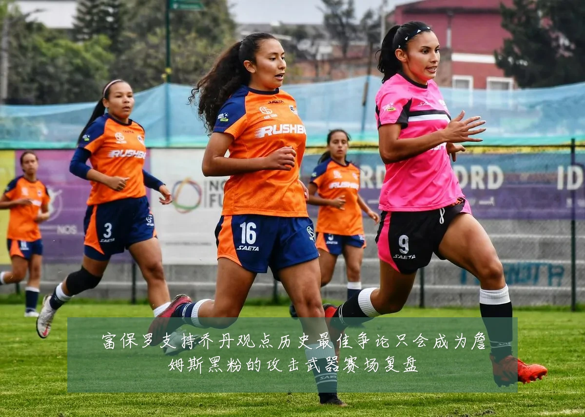富保罗支持乔丹观点历史最佳争论只会成为詹姆斯黑粉的攻击武器赛场复盘