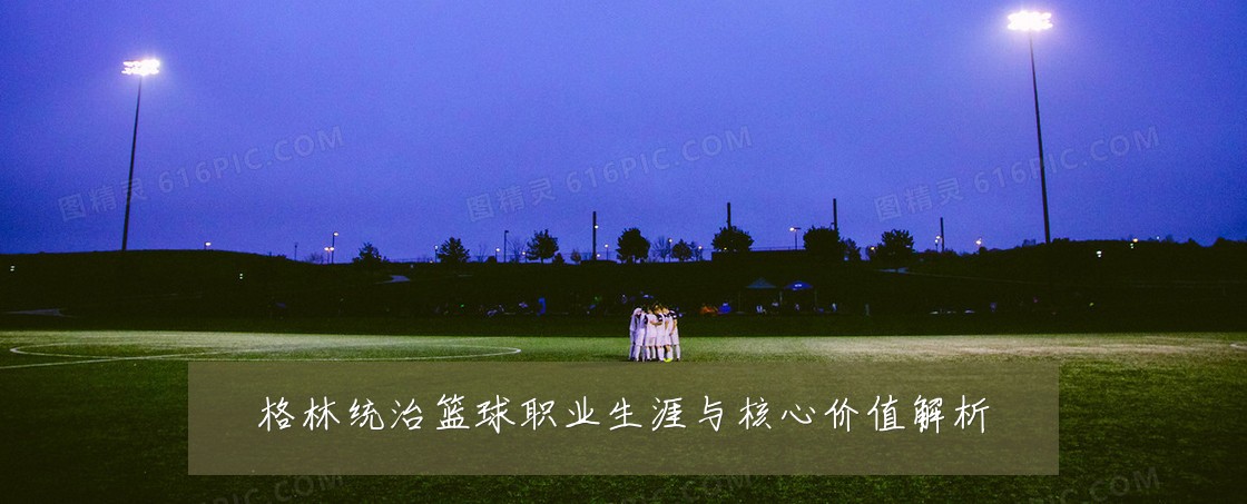 格林统治篮球职业生涯与核心价值解析