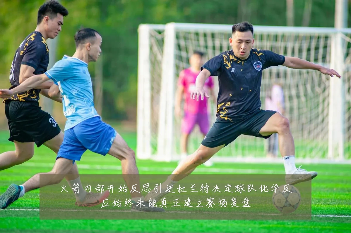 火箭内部开始反思引进杜兰特决定球队化学反应始终未能真正建立赛场复盘