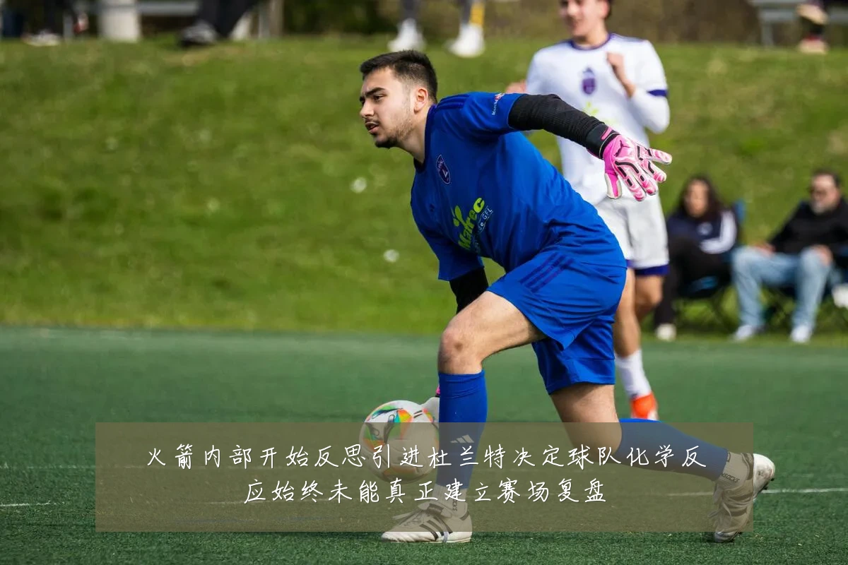 火箭内部开始反思引进杜兰特决定球队化学反应始终未能真正建立赛场复盘