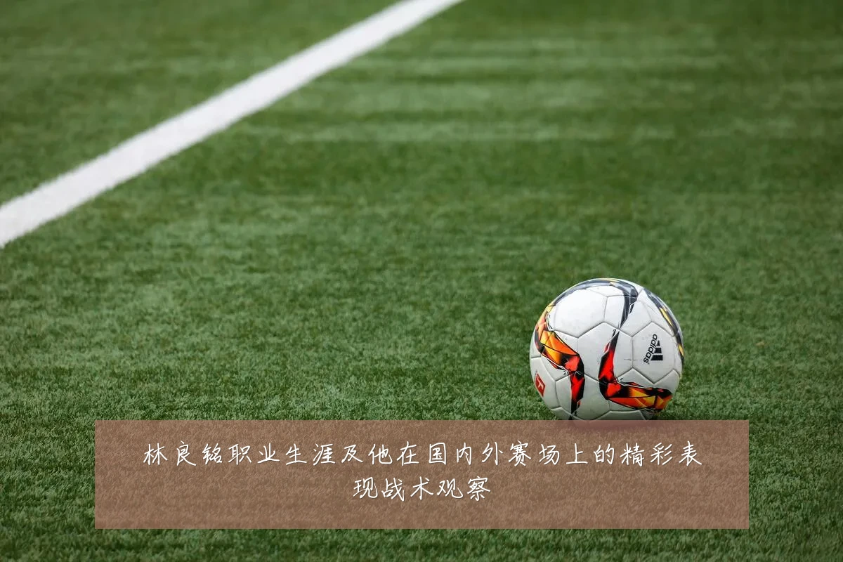 林良铭职业生涯及他在国内外赛场上的精彩表现战术观察