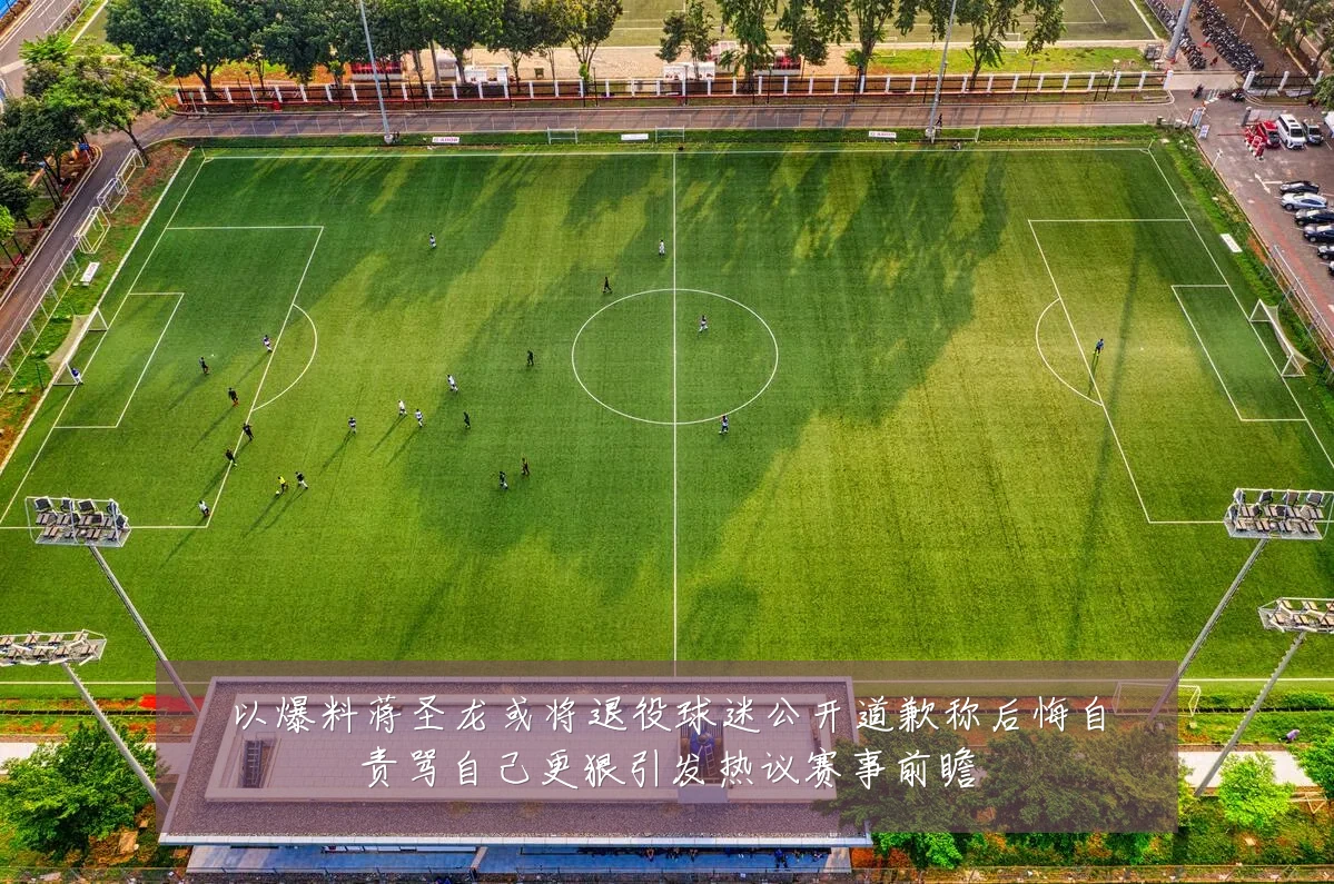 以爆料蒋圣龙或将退役球迷公开道歉称后悔自责骂自己更狠引发热议赛事前瞻